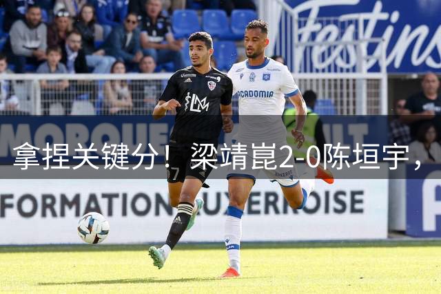 拿捏关键分！梁靖崑2-0陈垣宇，带领山东魏桥8-6击败山东鲁能！