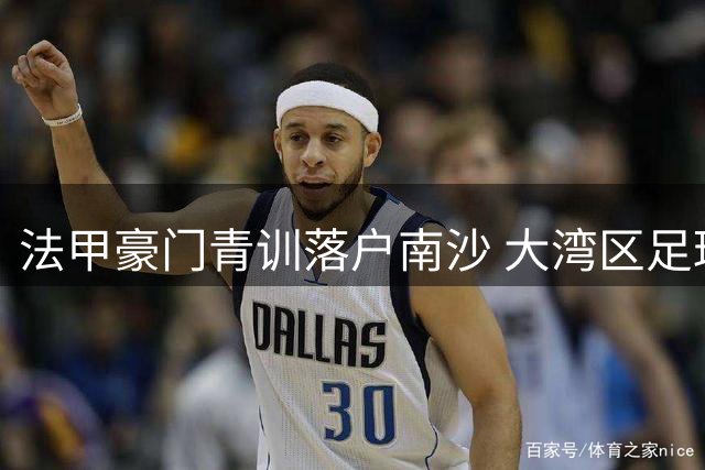 法甲豪门青训落户南沙 大湾区足球国际化迈出关键一步