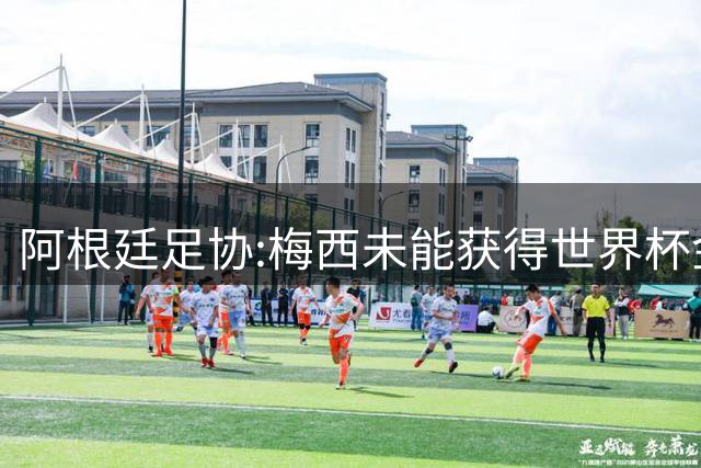 阿根廷足协:梅西未能获得世界杯金球奖 是本届赛事最大争议之一