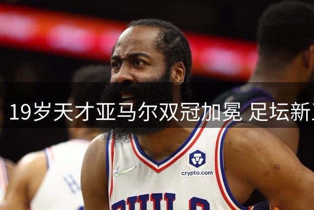 19岁天才亚马尔双冠加冕 足坛新王时代正式开启